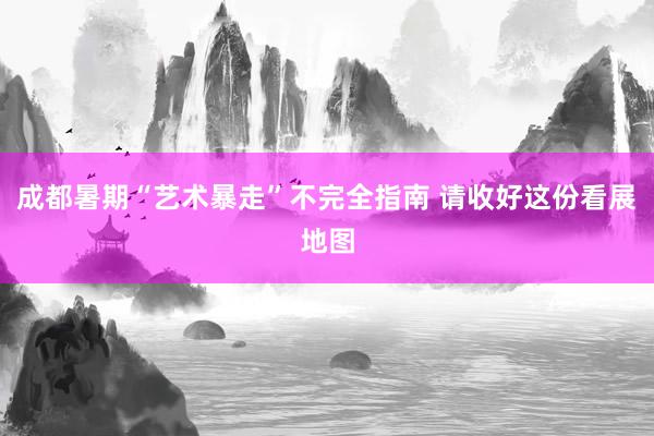 成都暑期“艺术暴走”不完全指南 请收好这份看展地图