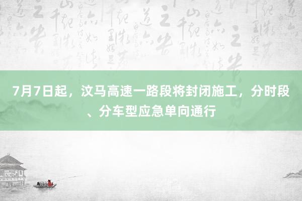 7月7日起，汶马高速一路段将封闭施工，分时段、分车型应急单向通行