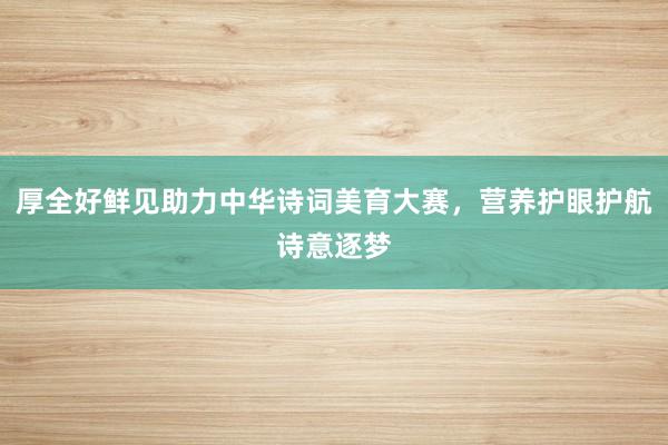 厚全好鲜见助力中华诗词美育大赛，营养护眼护航诗意逐梦