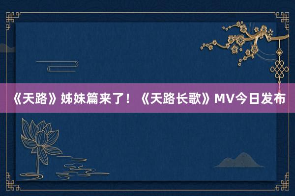 《天路》姊妹篇来了！《天路长歌》MV今日发布