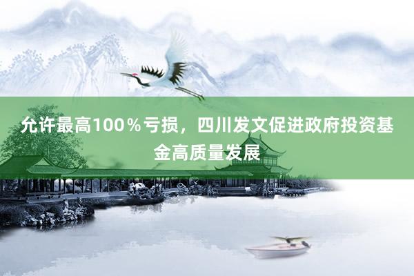 允许最高100％亏损，四川发文促进政府投资基金高质量发展