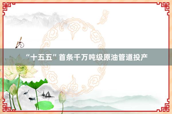 “十五五”首条千万吨级原油管道投产