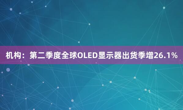 机构：第二季度全球OLED显示器出货季增26.1%
