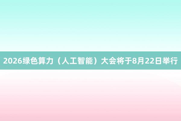 2026绿色算力（人工智能）大会将于8月22日举行