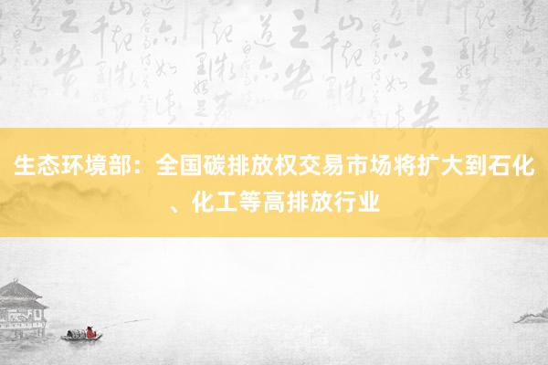 生态环境部：全国碳排放权交易市场将扩大到石化、化工等高排放行业