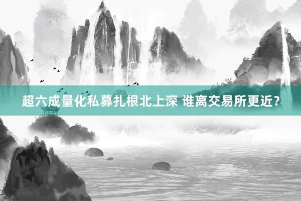 超六成量化私募扎根北上深 谁离交易所更近？
