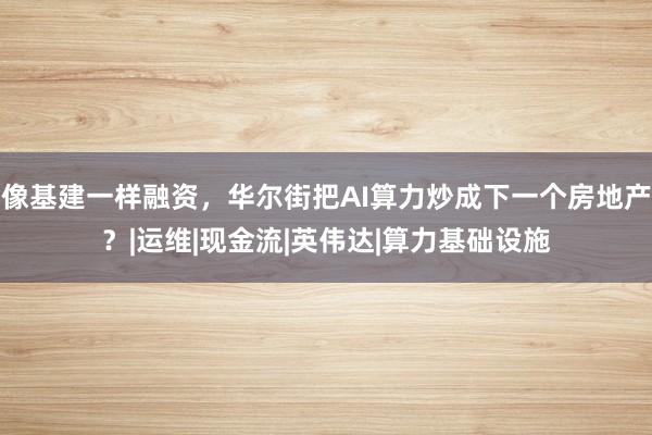 像基建一样融资，华尔街把AI算力炒成下一个房地产？|运维|现金流|英伟达|算力基础设施
