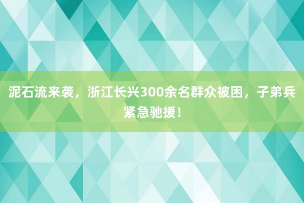 泥石流来袭，浙江长兴300余名群众被困，子弟兵紧急驰援！