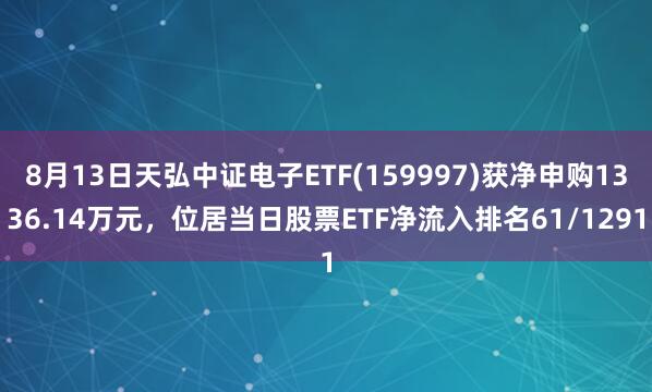 8月13日天弘中证电子ETF(159997)获净申购1336.14万元，位居当日股票ETF净流入排名61/1291