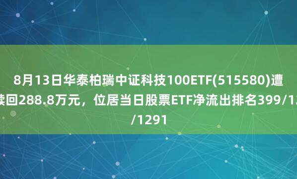 8月13日华泰柏瑞中证科技100ETF(515580)遭净赎回288.8万元，位居当日股票ETF净流出排名399/1291