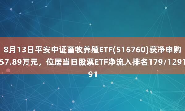 8月13日平安中证畜牧养殖ETF(516760)获净申购57.89万元，位居当日股票ETF净流入排名179/1291