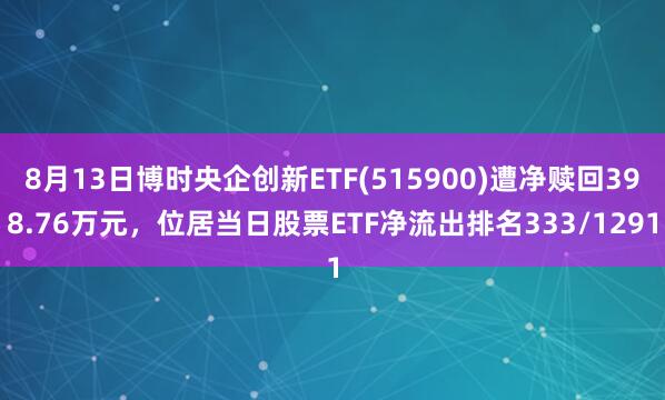 8月13日博时央企创新ETF(515900)遭净赎回398.76万元，位居当日股票ETF净流出排名333/1291