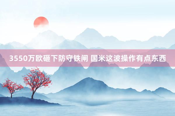 3550万欧砸下防守铁闸 国米这波操作有点东西