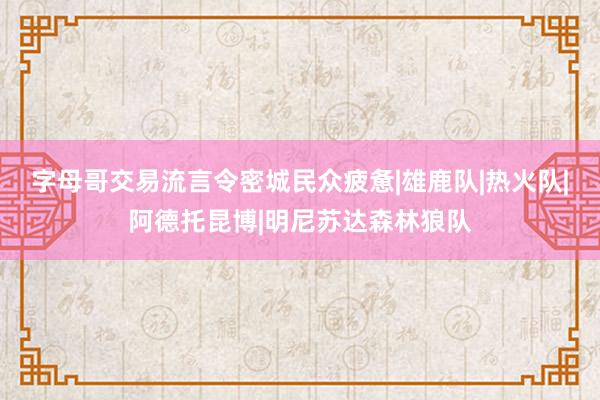 字母哥交易流言令密城民众疲惫|雄鹿队|热火队|阿德托昆博|明尼苏达森林狼队