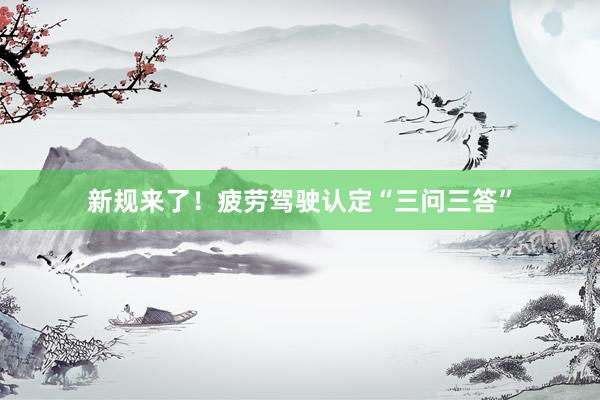 新规来了！疲劳驾驶认定“三问三答”