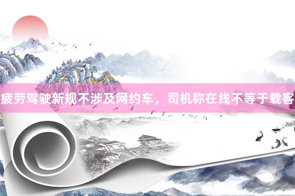 疲劳驾驶新规不涉及网约车，司机称在线不等于载客