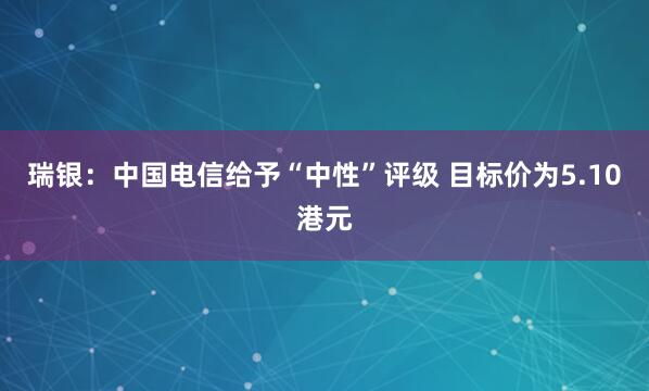 瑞银：中国电信给予“中性”评级 目标价为5.10港元