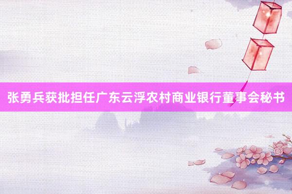 张勇兵获批担任广东云浮农村商业银行董事会秘书