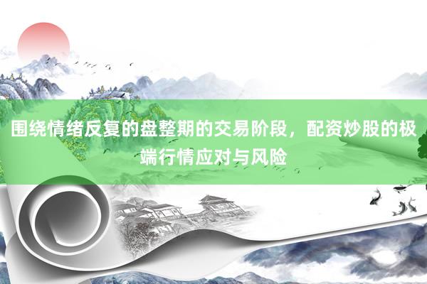 围绕情绪反复的盘整期的交易阶段，配资炒股的极端行情应对与风险
