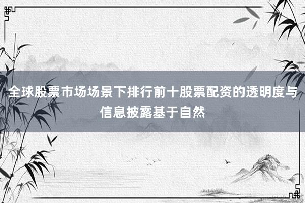全球股票市场场景下排行前十股票配资的透明度与信息披露基于自然