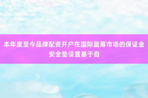 本年度至今品牌配资开户在国际蓝筹市场的保证金安全垫设置基于自