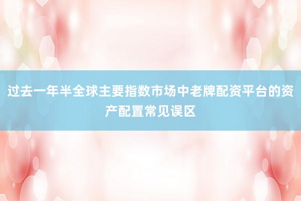 过去一年半全球主要指数市场中老牌配资平台的资产配置常见误区