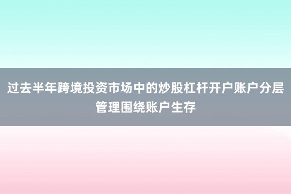 过去半年跨境投资市场中的炒股杠杆开户账户分层管理围绕账户生存