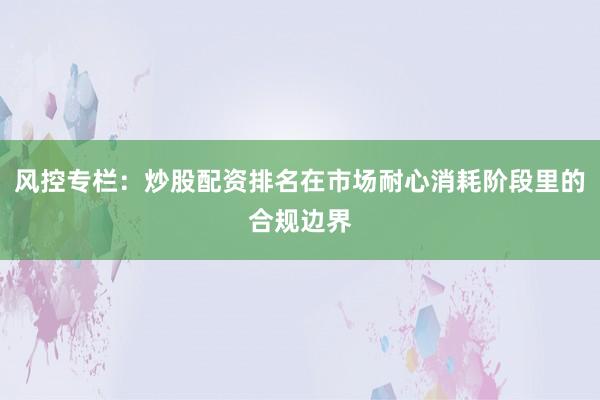 风控专栏：炒股配资排名在市场耐心消耗阶段里的合规边界