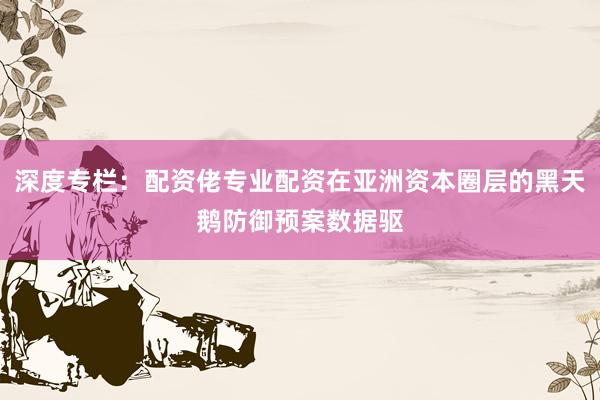 深度专栏：配资佬专业配资在亚洲资本圈层的黑天鹅防御预案数据驱