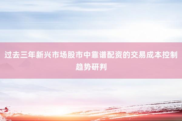 过去三年新兴市场股市中靠谱配资的交易成本控制趋势研判