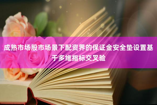 成熟市场股市场景下配资界的保证金安全垫设置基于多维指标交叉验
