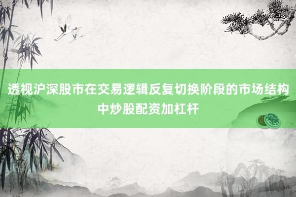 透视沪深股市在交易逻辑反复切换阶段的市场结构中炒股配资加杠杆