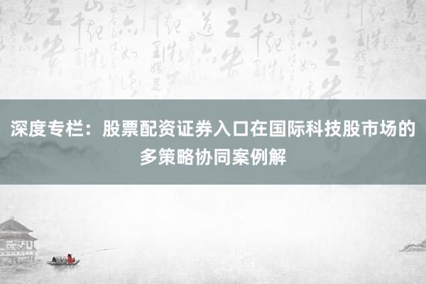 深度专栏：股票配资证券入口在国际科技股市场的多策略协同案例解