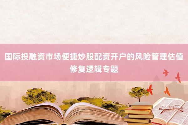 国际投融资市场便捷炒股配资开户的风险管理估值修复逻辑专题