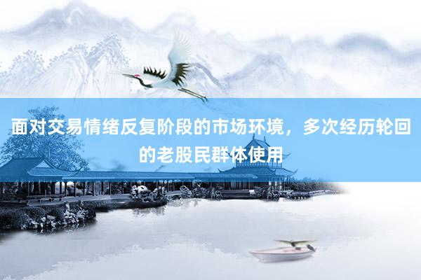 面对交易情绪反复阶段的市场环境，多次经历轮回的老股民群体使用