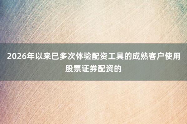 2026年以来已多次体验配资工具的成熟客户使用股票证券配资的