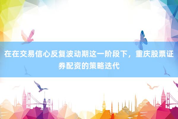 在在交易信心反复波动期这一阶段下，重庆股票证券配资的策略迭代
