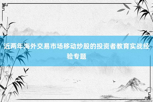 近两年海外交易市场移动炒股的投资者教育实战经验专题