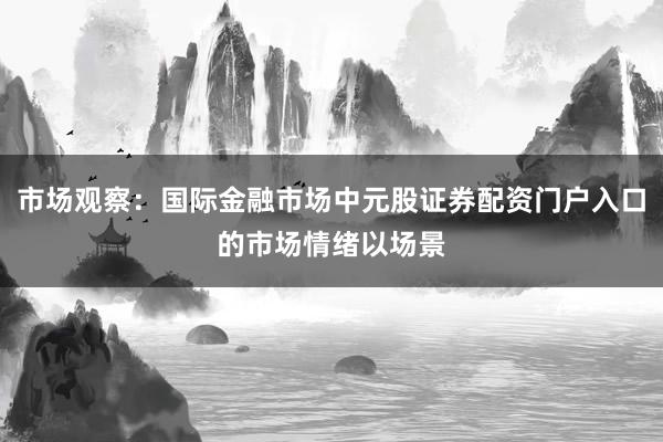 市场观察：国际金融市场中元股证券配资门户入口的市场情绪以场景