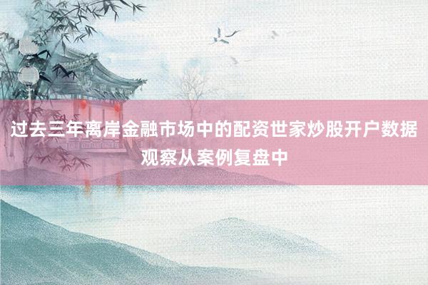过去三年离岸金融市场中的配资世家炒股开户数据观察从案例复盘中