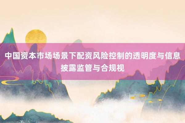 中国资本市场场景下配资风险控制的透明度与信息披露监管与合规视