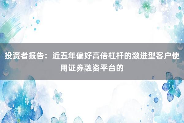 投资者报告：近五年偏好高倍杠杆的激进型客户使用证券融资平台的