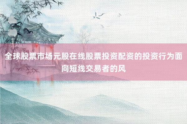 全球股票市场元股在线股票投资配资的投资行为面向短线交易者的风