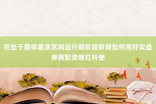 在处于箱体震荡区间运行期阶段阶段如何用好实盘券商配资做杠杆使