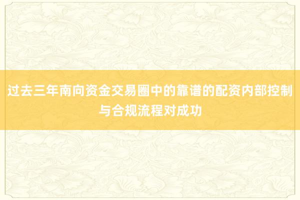 过去三年南向资金交易圈中的靠谱的配资内部控制与合规流程对成功