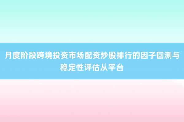 月度阶段跨境投资市场配资炒股排行的因子回测与稳定性评估从平台