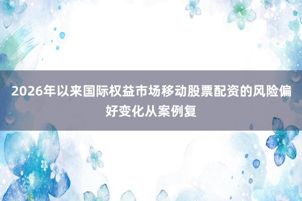 2026年以来国际权益市场移动股票配资的风险偏好变化从案例复