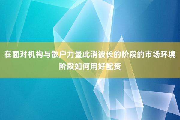 在面对机构与散户力量此消彼长的阶段的市场环境阶段如何用好配资
