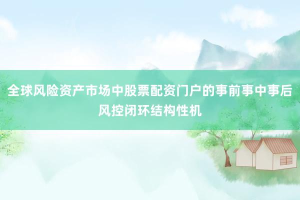 全球风险资产市场中股票配资门户的事前事中事后风控闭环结构性机