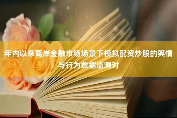 年内以来离岸金融市场场景下模拟配资炒股的舆情与行为数据监测对